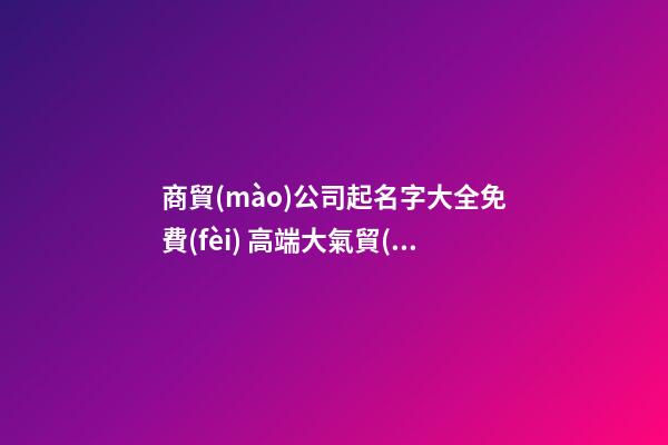 商貿(mào)公司起名字大全免費(fèi) 高端大氣貿(mào)易公司名字,起名之家-第1張-公司起名-玄機(jī)派